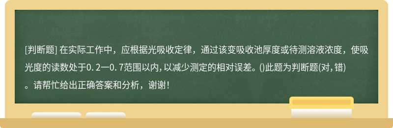 在实际工作中，应根据光吸收定律，通过该变吸收池厚度或待测溶液浓度，使吸光度的读数处于0．2一0．7