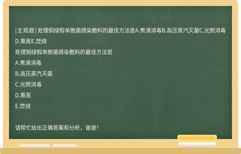 处理铜绿假单胞菌感染敷料的最佳方法是A.煮沸消毒B.高压蒸汽灭菌C.光照消毒D.熏蒸E.焚烧