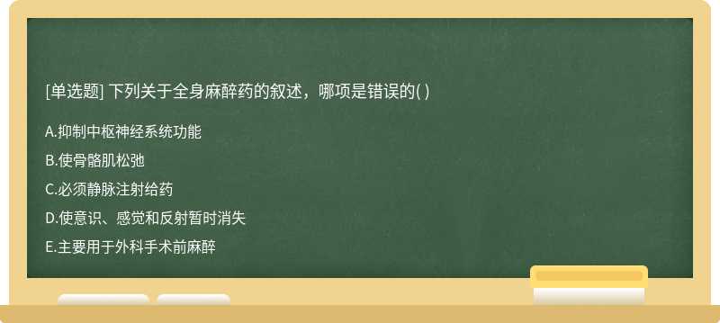 下列關(guān)于全身麻醉藥的敘述，哪項(xiàng)是錯(cuò)誤的（)   A．抑制中樞神經(jīng)系統(tǒng)功能  B．使骨骼肌松弛   C．必須靜脈注射