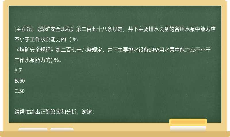 《煤矿安全规程》第二百七十八条规定，井下主要排水设备的备用水泵中能力应不小于工作水泵能力的（)%