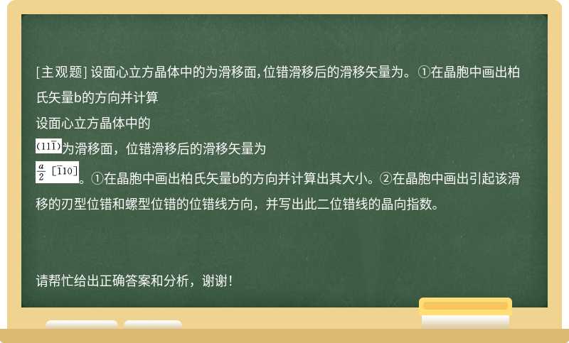 设面心立方晶体中的为滑移面，位错滑移后的滑移矢量为。 ①在晶胞中画出柏氏矢量b的方向并计算