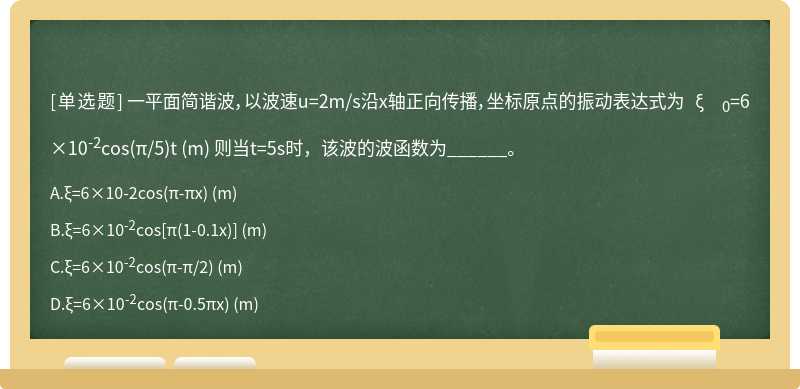 一平面简谐波，以波速u=2m/s沿x轴正向传播，坐标原点的振动表达式为  ξ0=6×10-2cos（π/5)t （m)  则当t=5s时，该