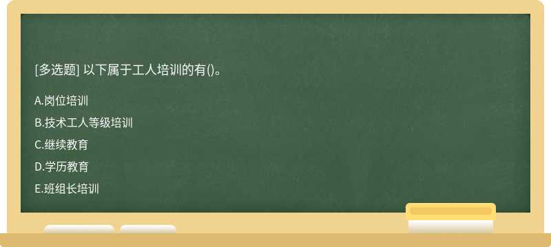 以下属于工人培训的有（)。A.岗位培训B.技术工人等级培训C.继续教育D.学历教育E.班组长培训