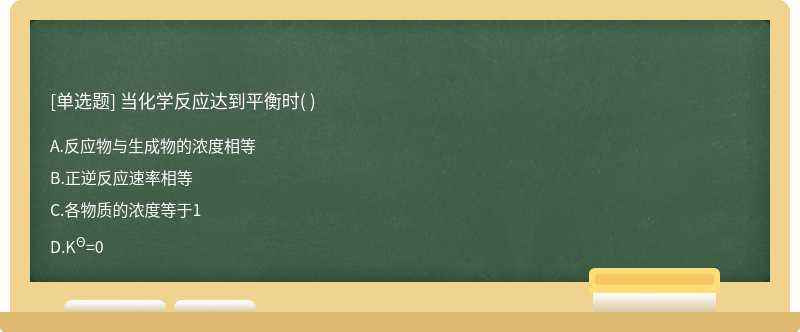 当化学反应达到平衡时（)  A．反应物与生成物的浓度相等  B．正逆反应速率相等  C．各物质的浓度等于1  D．KΘ=