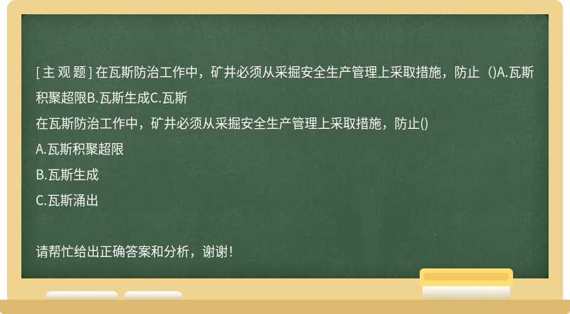 在瓦斯防治工作中，矿井必须从采掘安全生产管理上采取措施，防止（)A.瓦斯积聚超限B.瓦斯生成C.瓦斯