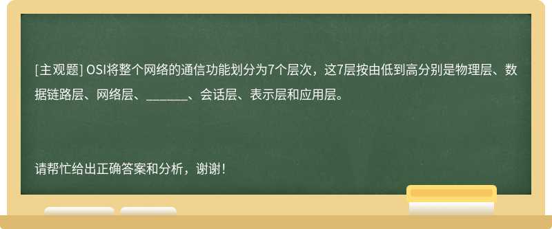 OSI将整个网络的通信功能划分为7个层次，这7层按由低到高分别是物理层、数据链路层、网络层、______、