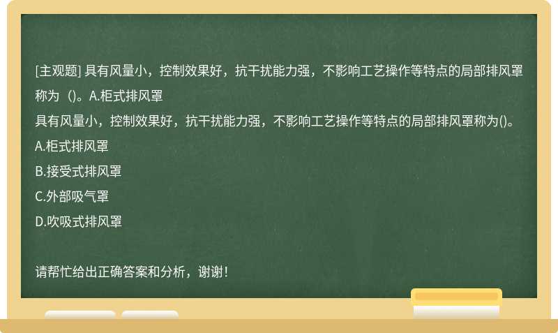 具有风量小，控制效果好，抗干扰能力强，不影响工艺操作等特点的局部排风罩称为（)。A.柜式排风罩