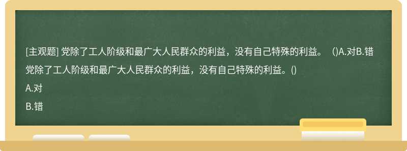 党除了工人阶级和最广大人民群众的利益，没有自己特殊的利益。（)A.对B.错