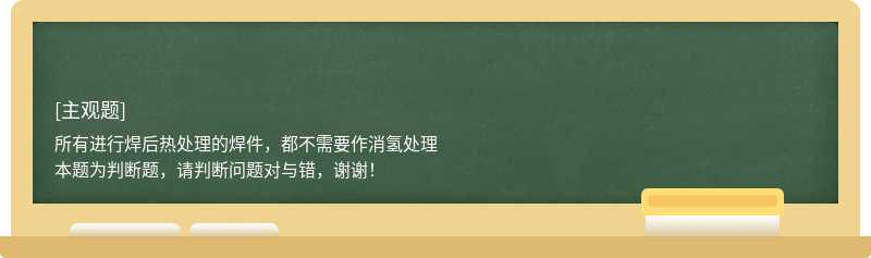 所有进行焊后热处理的焊件，都不需要作消氢处理