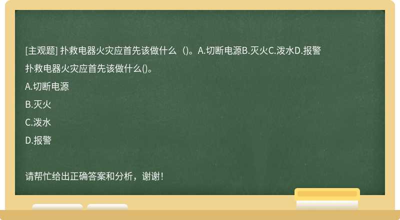 扑救电器火灾应首先该做什么（)。A.切断电源B.灭火C.泼水D.报警