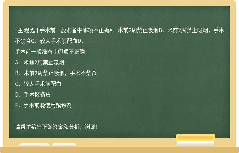 手术前一般准备中哪项不正确A．术前2周禁止吸烟B．术前2周禁止吸烟，手术不禁食C．较大手术前配血D．