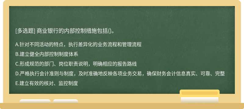 商业银行的内部控制措施包括（)。A.针对不同活动的特点，执行差异化的业务流程和管理流程B.建立