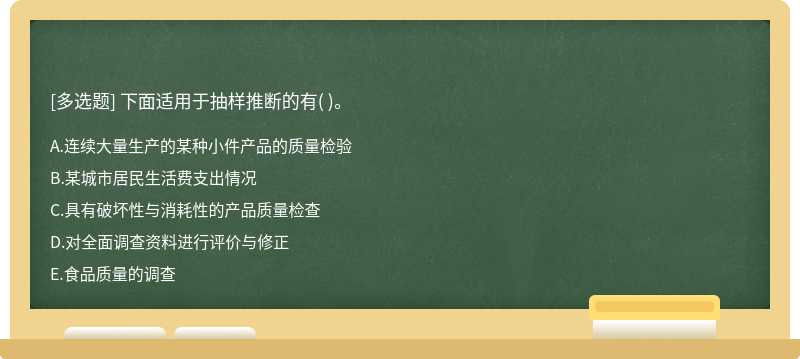 下面适用于抽样推断的有（)。  A．连续大量生产的某种小件产品的质量检验  B．某城市居民生活费支出情况  C．