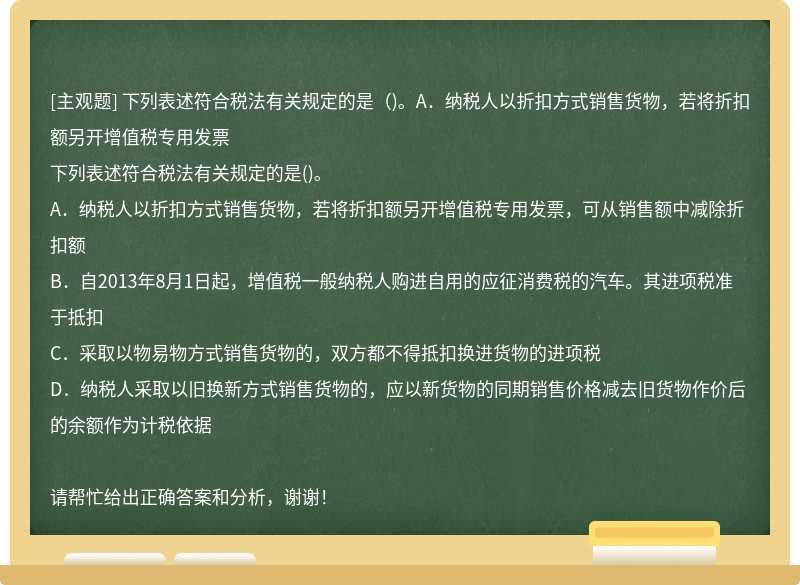 下列表述符合税法有关规定的是（)。A．纳税人以折扣方式销售货物，若将折扣额另开增值税专用发票