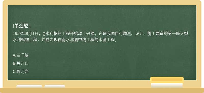 1958年9月1日，()水利枢纽工程开始动工兴建。它是我国自行勘测、设计、施工建造的第一座大型水利枢纽工程，并成为现在南水北调中线工程的水源工程。