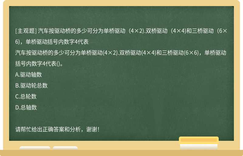 汽车按驱动桥的多少可分为单桥驱动（4×2).双桥驱动（4×4)和三桥驱动（6×6)，单桥驱动括号内数字4代表