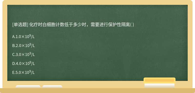 化疗时白细胞计数低于多少时，需要进行保护性隔离（)  A．1.0×109／L  B．2.0×109／L  C．3.0×109／L  D．4.0×109／