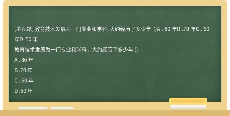 教育技术发展为一门专业和学科，大约经历了多少年 （)A . 80 年B .70 年C . 60 年D .50 年