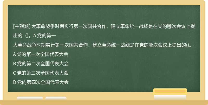 大革命战争时期实行第一次国共合作、建立革命统一战线是在党的哪次会议上提出的（)。A 党的第一