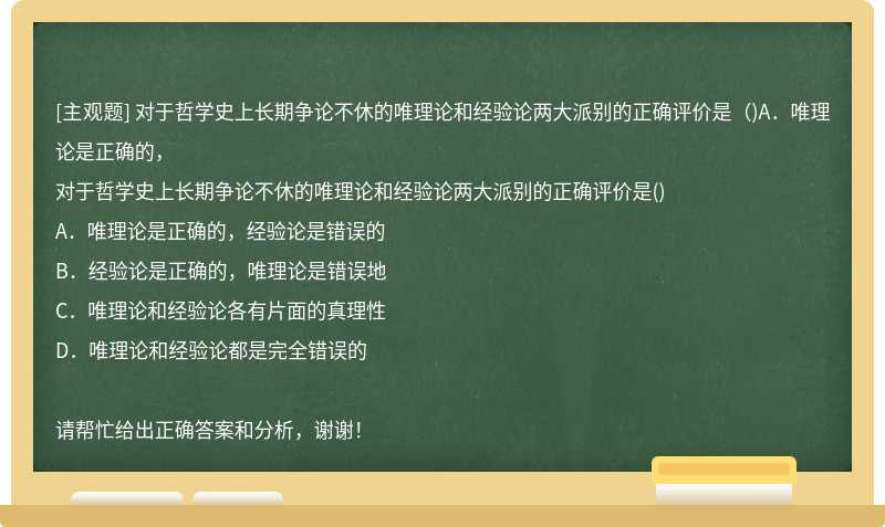 对于哲学史上长期争论不休的唯理论和经验论两大派别的正确评价是（)A．唯理论是正确的，