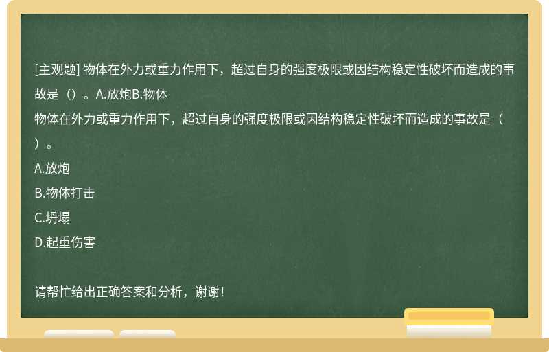 物体在外力或重力作用下，超过自身的强度极限或因结构稳定性破坏而造成的事故是（）。A.放炮B.物体