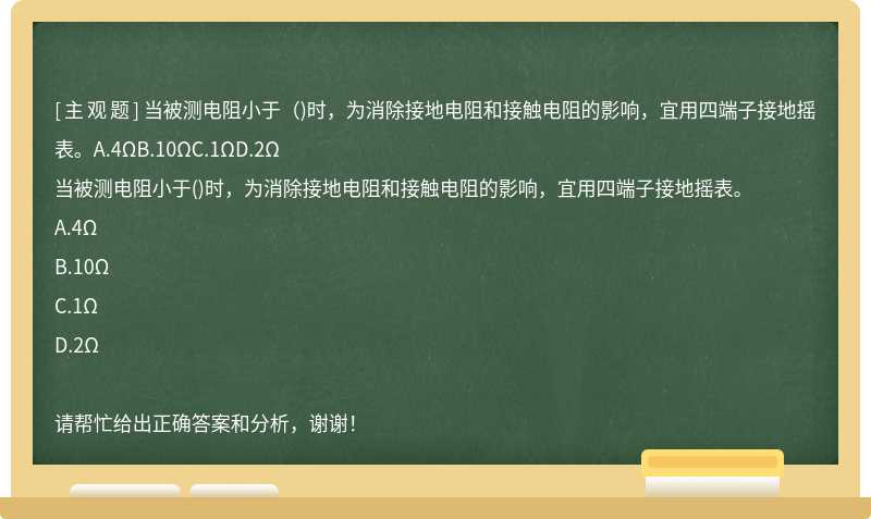 当被测电阻小于（)时，为消除接地电阻和接触电阻的影响，宜用四端子接地摇表。A.4ΩB.10ΩC.1ΩD.2Ω