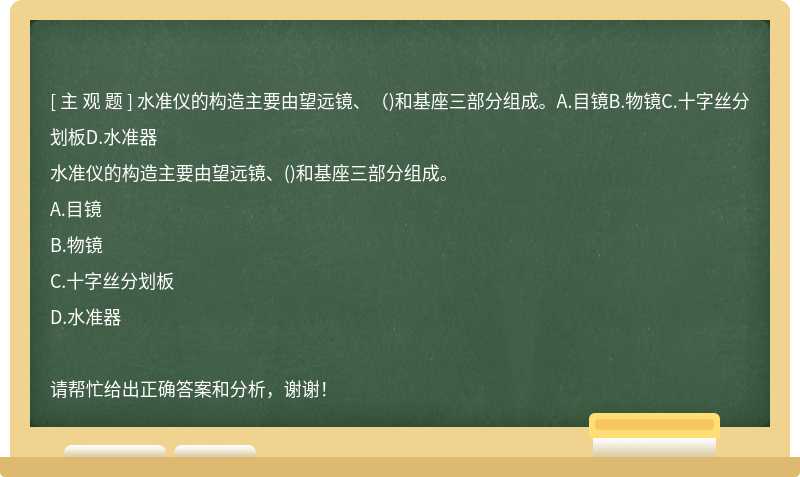 水准仪的构造主要由望远镜、（)和基座三部分组成。A.目镜B.物镜C.十字丝分划板D.水准器