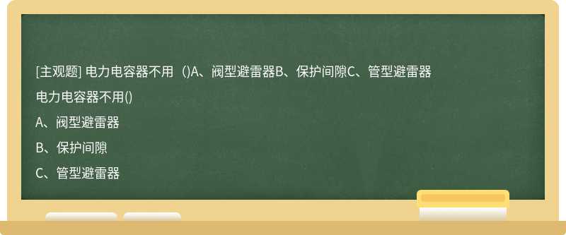 电力电容器不用（)A、阀型避雷器B、保护间隙C、管型避雷器