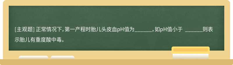 正常情况下，第一产程时胎儿头皮血pH值为______，如pH值小于 ______则表示胎儿有重度酸中毒。