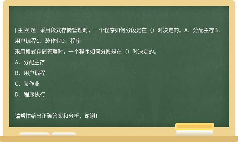 采用段式存储管理时，一个程序如何分段是在（）时决定的。A．分配主存B．用户编程C．装作业D．程序