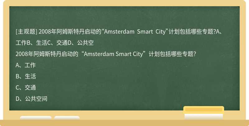 2008年阿姆斯特丹启动的“Amsterdam Smart City”计划包括哪些专题？A、工作B、生活C、交通D、公共空