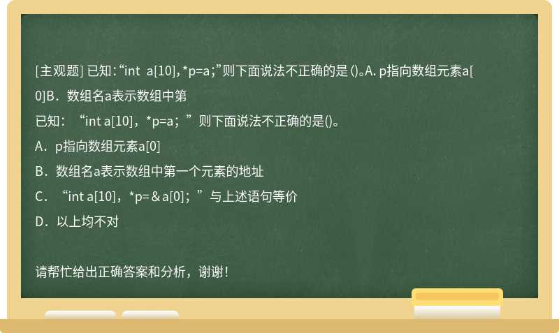 已知：“int a[10]，*p=a；”则下面说法不正确的是（)。A．p指向数组元素a[0]B．数组名a表示数组中第