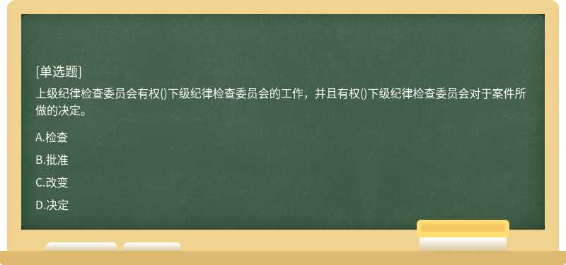 上级纪律检查委员会有权()下级纪律检查委员会的工作，并且有权()下级纪律检查委员会对于案件所做的决定。