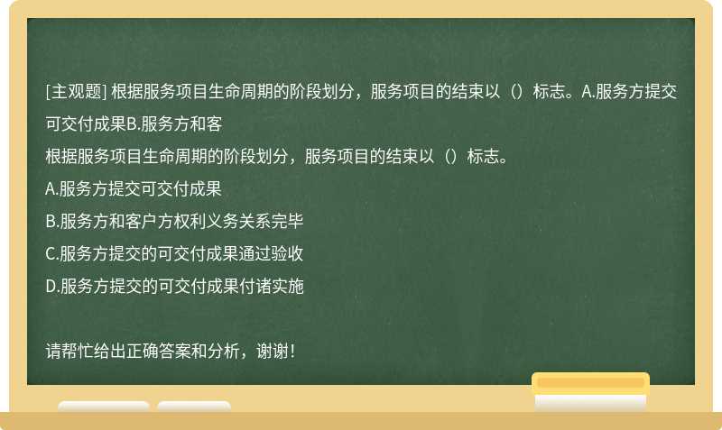 根据服务项目生命周期的阶段划分，服务项目的结束以（）标志。A.服务方提交可交付成果B.服务方和客