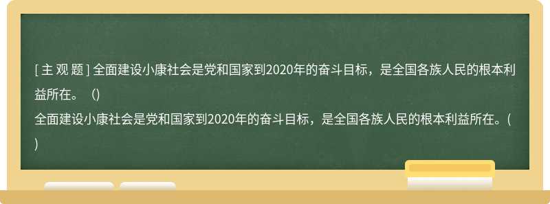 全面建设小康社会是党和国家到2020年的奋斗目标，是全国各族人民的根本利益所在。（)