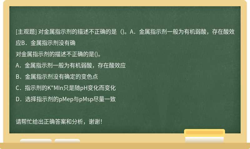 对金属指示剂的描述不正确的是（)。A．金属指示剂一般为有机弱酸，存在酸效应B．金属指示剂没有确