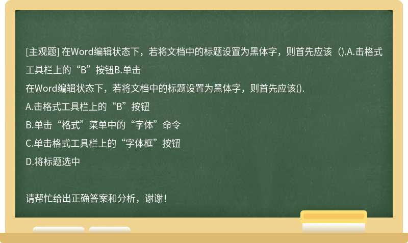 在Word编辑状态下，若将文档中的标题设置为黑体字，则首先应该（).A.击格式工具栏上的“B”按钮B.单击