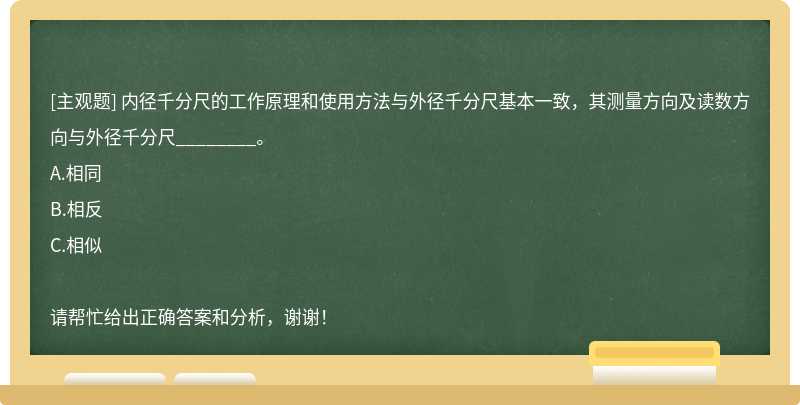 内径千分尺的工作原理和使用方法与外径千分尺基本一致，其测量方向及读数方向与外径千分尺_______