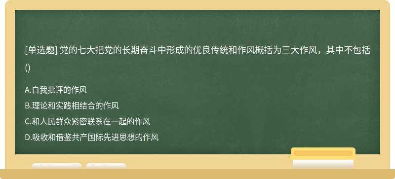 党的七大把党的长期奋斗中形成的优良传统和作风概括为三大作风，其中不包括（)A.自我批评的作