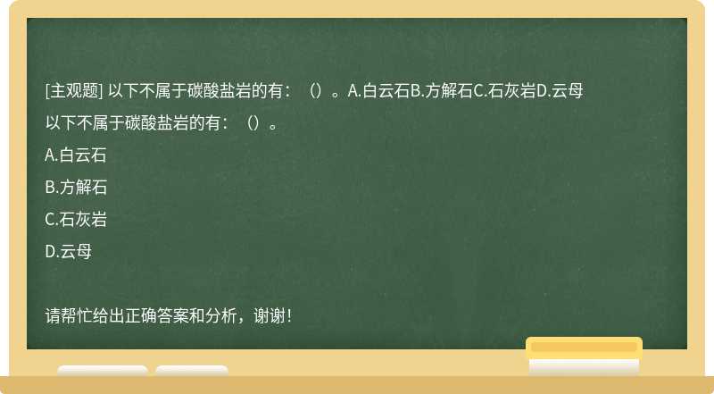 以下不属于碳酸盐岩的有：（）。A.白云石B.方解石C.石灰岩D.云母