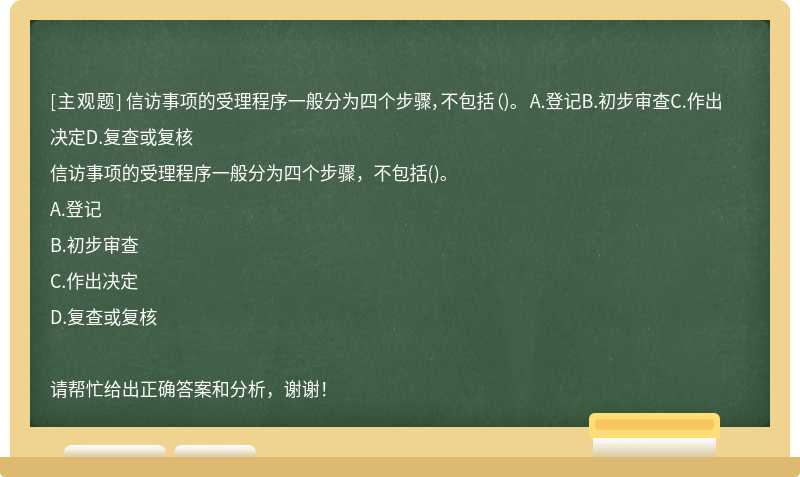 信访事项的受理程序一般分为四个步骤，不包括（)。 A.登记B.初步审查C.作出决定D.复查或复核