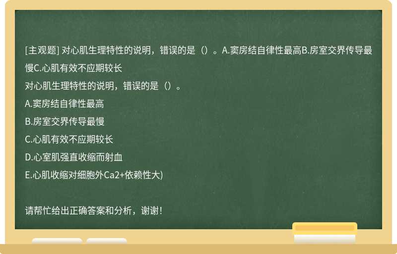 对心肌生理特性的说明，错误的是（）。A.窦房结自律性最高B.房室交界传导最慢C.心肌有效不应期较长