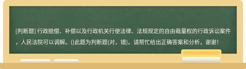 行政赔偿、补偿以及行政机关行使法律、法规规定的自由裁量权的行政诉讼案件，人民法院可以调解。（)