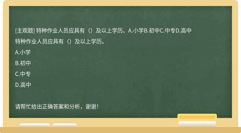 特种作业人员应具有（）及以上学历。A.小学B.初中C.中专D.高中