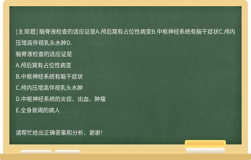 脑脊液检查的适应证是A.颅后窝有占位性病变B.中枢神经系统有脑干症状C.颅内压增高伴视乳头水肿D.