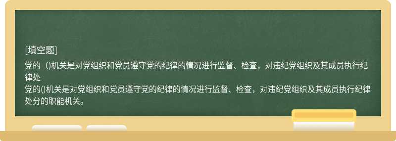 党的（)机关是对党组织和党员遵守党的纪律的情况进行监督、检查，对违纪党组织及其成员执行纪律处党的()机关是对党组织和党员遵守党的纪律的情况进行监督、检查，对违纪党组织及其成员执行纪律处分的职能机关。