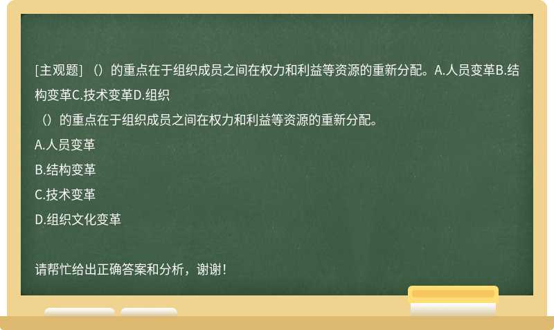 （）的重点在于组织成员之间在权力和利益等资源的重新分配。A.人员变革B.结构变革C.技术变革D.组织