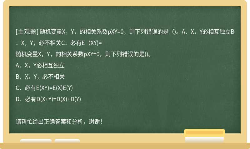 随机变量X，Y，的相关系数pXY=0，则下列错误的是（)。A．X，Y必相互独立B．X，Y，必不相关C．必有E（XY)=