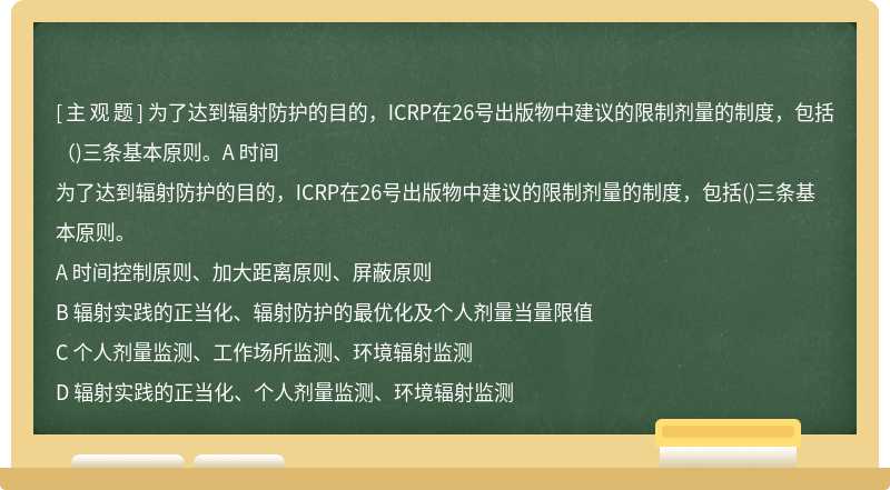 为了达到辐射防护的目的，ICRP在26号出版物中建议的限制剂量的制度，包括（)三条基本原则。A 时间