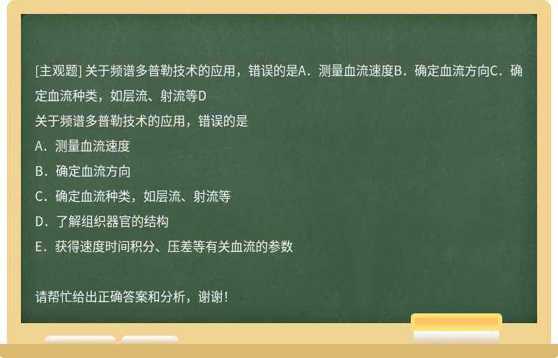 关于频谱多普勒技术的应用，错误的是A．测量血流速度B．确定血流方向C．确定血流种类，如层流、射流等D